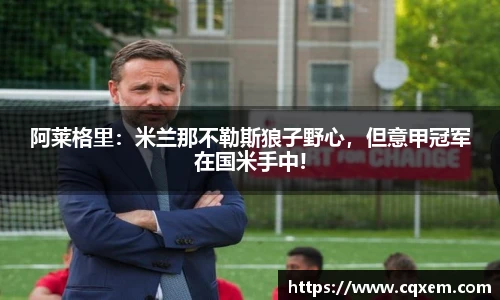 阿莱格里：米兰那不勒斯狼子野心，但意甲冠军在国米手中!
