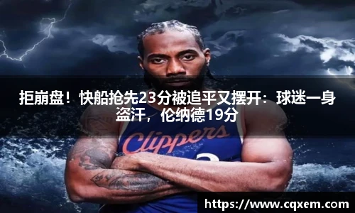 拒崩盘！快船抢先23分被追平又摆开：球迷一身盗汗，伦纳德19分